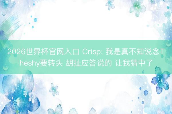 2026世界杯官网入口 Crisp: 我是真不知说念Theshy要转头 胡扯应答说的 让我猜中了
