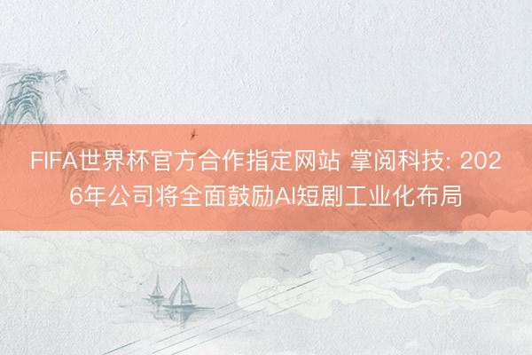 FIFA世界杯官方合作指定网站 掌阅科技: 2026年公司将全面鼓励AI短剧工业化布局