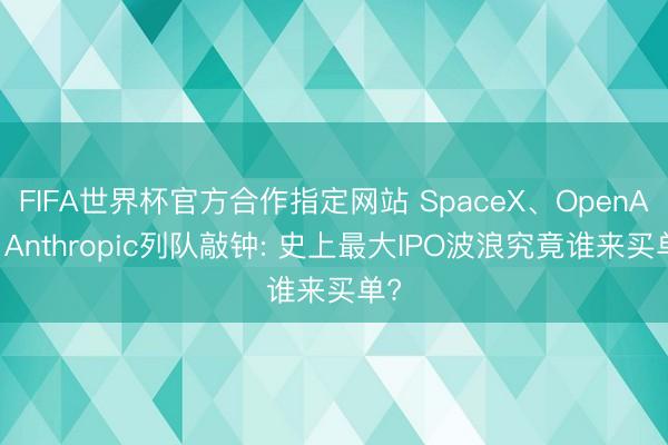 FIFA世界杯官方合作指定网站 SpaceX、OpenAI、Anthropic列队敲钟: 史上最大IPO波浪究竟谁来买单?