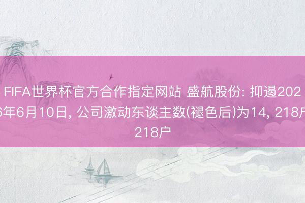 FIFA世界杯官方合作指定网站 盛航股份: 抑遏2026年6月10日, 公司激动东谈主数(褪色后)为14, 218户