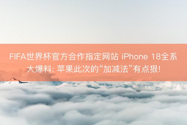 FIFA世界杯官方合作指定网站 iPhone 18全系大爆料: 苹果此次的“加减法”有点狠!