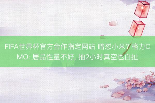 FIFA世界杯官方合作指定网站 暗怼小米? 格力CMO: 居品性量不好, 抽2小时真空也白扯