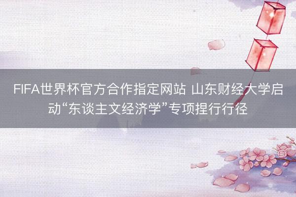 FIFA世界杯官方合作指定网站 山东财经大学启动“东谈主文经济学”专项捏行行径