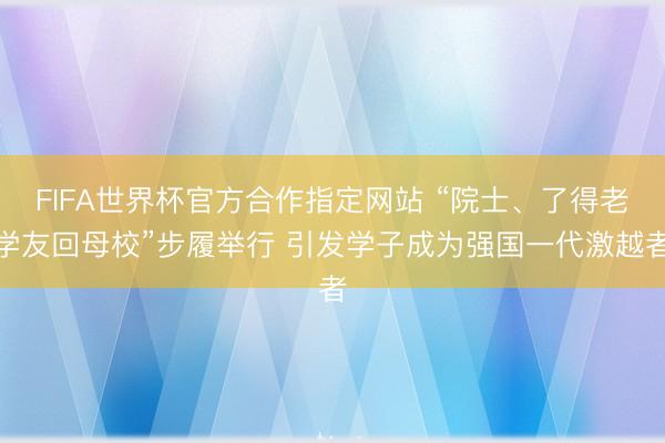 FIFA世界杯官方合作指定网站 “院士、了得老学友回母校”步履举行 引发学子成为强国一代激越者