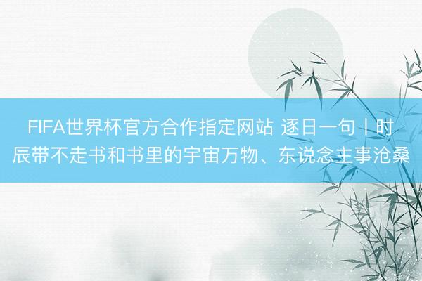 FIFA世界杯官方合作指定网站 逐日一句丨时辰带不走书和书里的宇宙万物、东说念主事沧桑