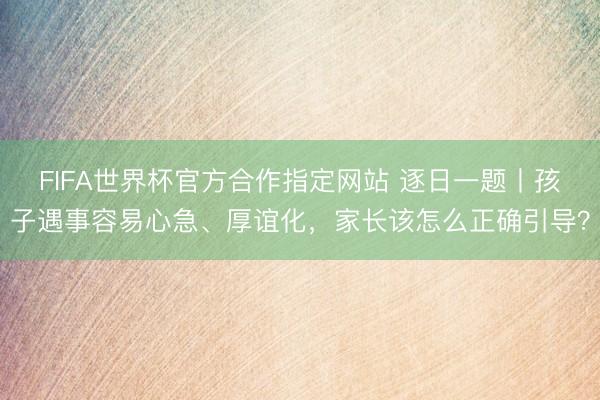 FIFA世界杯官方合作指定网站 逐日一题丨孩子遇事容易心急、厚谊化,家长该怎么正确引导?