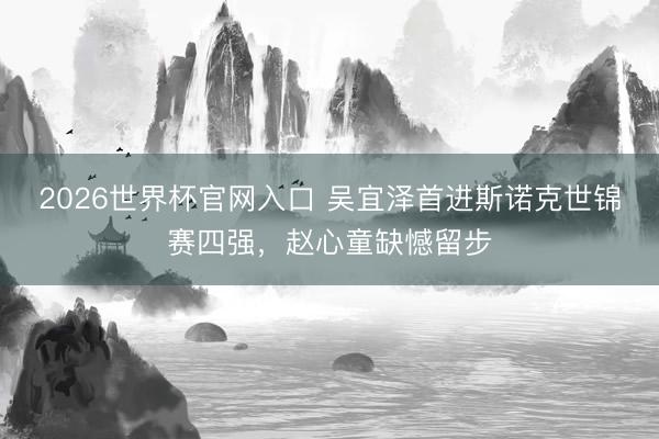 2026世界杯官网入口 吴宜泽首进斯诺克世锦赛四强,赵心童缺憾留步