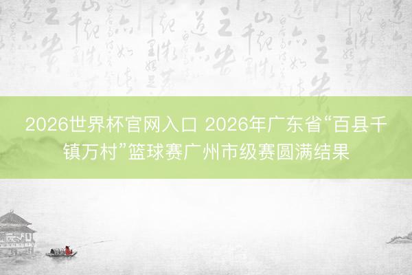 2026世界杯官网入口 2026年广东省“百县千镇万村”篮球赛广州市级赛圆满结果