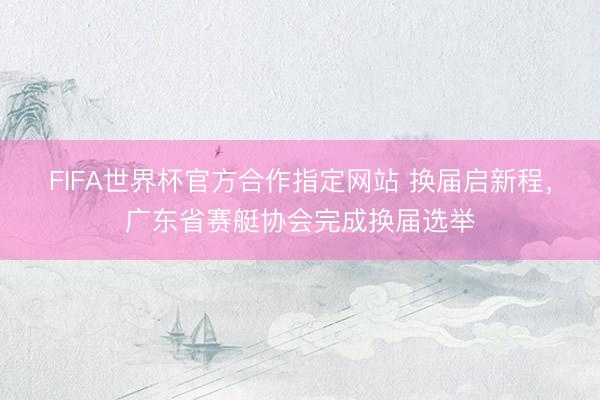 FIFA世界杯官方合作指定网站 换届启新程,广东省赛艇协会完成换届选举