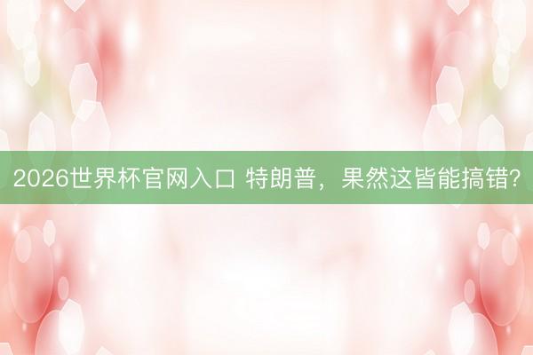 2026世界杯官网入口 特朗普，果然这皆能搞错？