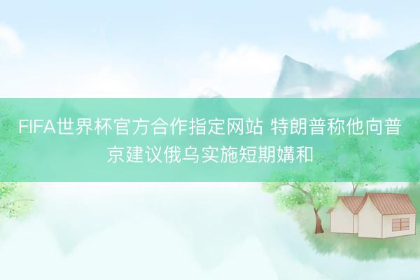 FIFA世界杯官方合作指定网站 特朗普称他向普京建议俄乌实施短期媾和