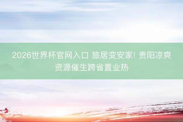 2026世界杯官网入口 旅居变安家! 贵阳凉爽资源催生跨省置业热
