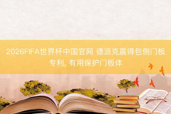 2026FIFA世界杯中国官网 德派克赢得包侧门板专利, 有用保护门板体