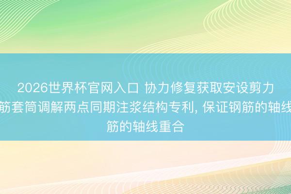 2026世界杯官网入口 协力修复获取安设剪力墙钢筋套筒调解两点同期注浆结构专利, 保证钢筋的轴线重合
