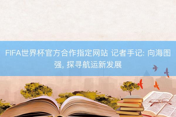 FIFA世界杯官方合作指定网站 记者手记: 向海图强, 探寻航运新发展