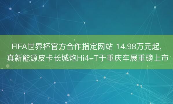 FIFA世界杯官方合作指定网站 14.98万元起, 真新能源皮卡长城炮Hi4-T于重庆车展重磅上市
