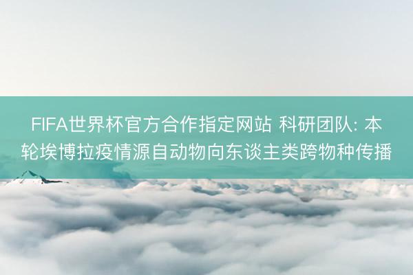 FIFA世界杯官方合作指定网站 科研团队: 本轮埃博拉疫情源自动物向东谈主类跨物种传播
