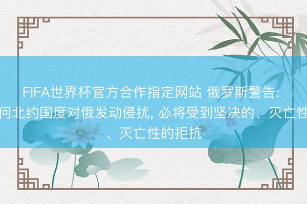 FIFA世界杯官方合作指定网站 俄罗斯警告: 要是任何北约国度对俄发动侵扰, 必将受到坚决的、灭亡性的拒抗