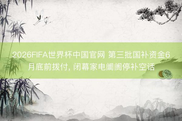 2026FIFA世界杯中国官网 第三批国补资金6月底前拨付, 闭幕家电阛阓停补空话