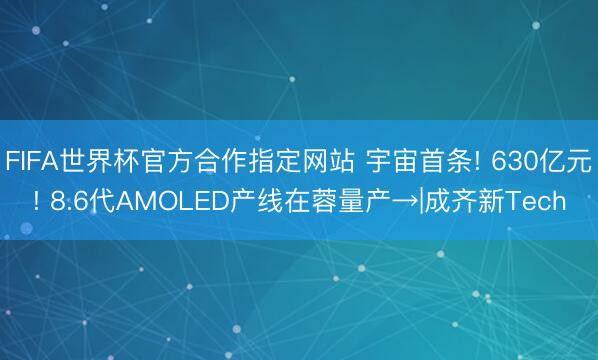 FIFA世界杯官方合作指定网站 宇宙首条! 630亿元! 8.6代AMOLED产线在蓉量产→|成齐新Tech
