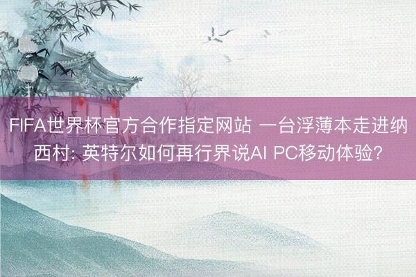 FIFA世界杯官方合作指定网站 一台浮薄本走进纳西村: 英特尔如何再行界说AI PC移动体验?