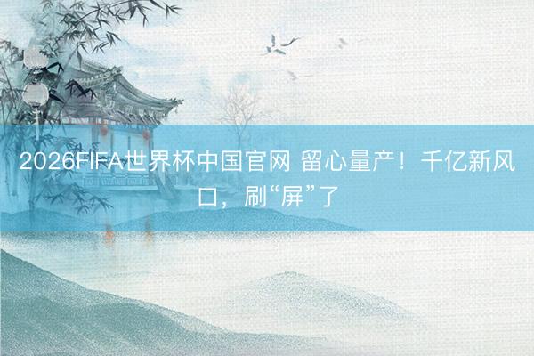 2026FIFA世界杯中国官网 留心量产!千亿新风口,刷“屏”了