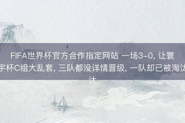 FIFA世界杯官方合作指定网站 一场3-0, 让寰宇杯C组大乱套, 三队都没详情晋级, 一队却已被淘汰