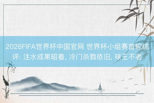 2026FIFA世界杯中国官网 世界杯小组赛首轮综评: 注水成果昭着, 冷门杀戮依旧, 球王不老
