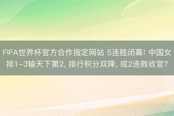 FIFA世界杯官方合作指定网站 5连胜闭幕! 中国女排1-3输天下第2, 排行积分双降, 或2连败收官?