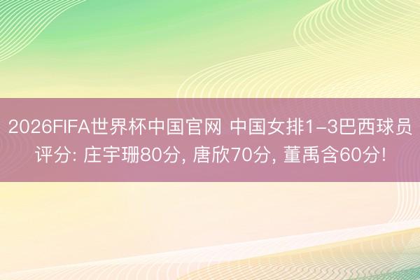 2026FIFA世界杯中国官网 中国女排1-3巴西球员评分: 庄宇珊80分， 唐欣70分， 董禹含60分!