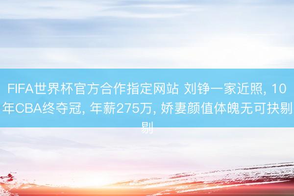 FIFA世界杯官方合作指定网站 刘铮一家近照, 10年CBA终夺冠, 年薪275万, 娇妻颜值体魄无可抉剔
