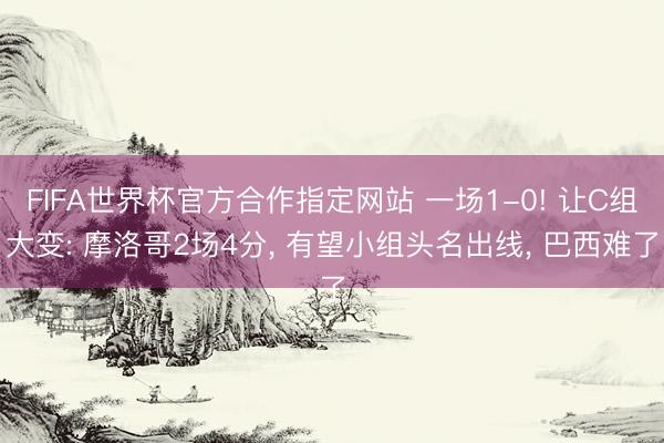 FIFA世界杯官方合作指定网站 一场1-0! 让C组大变: 摩洛哥2场4分, 有望小组头名出线, 巴西难了